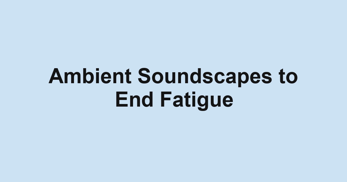 Ambient Soundscapes to End Fatigue