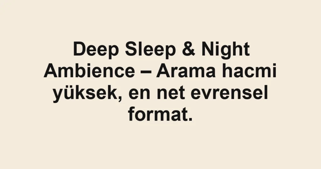 Deep Sleep & Night Ambience – Arama hacmi yüksek, en net evrensel format.