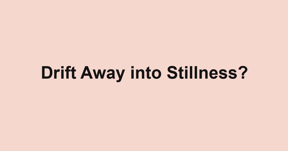 Drift Away into Stillness?