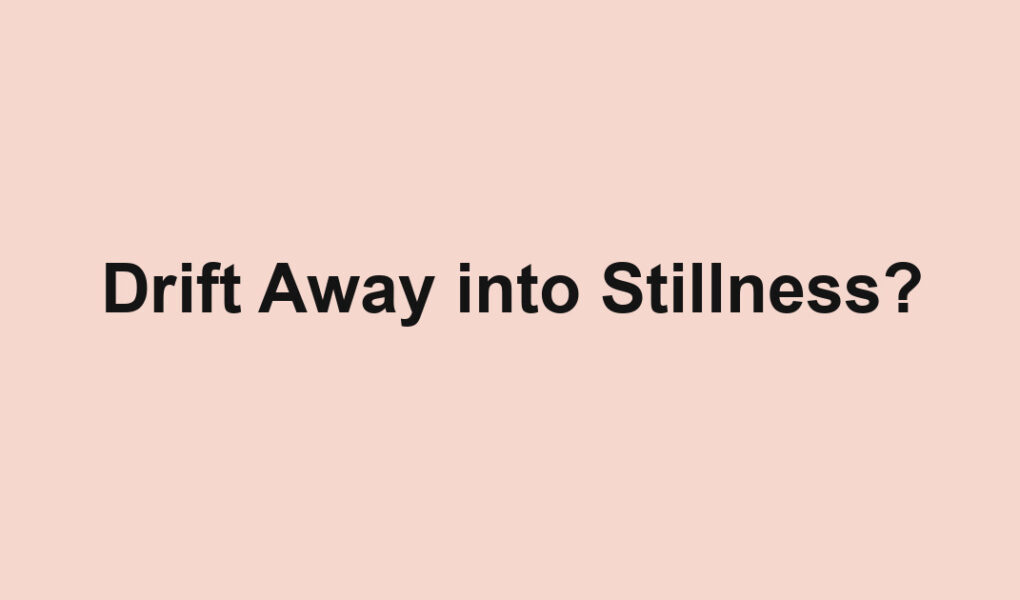 Drift Away into Stillness?