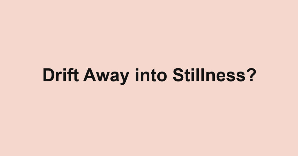 Drift Away into Stillness?