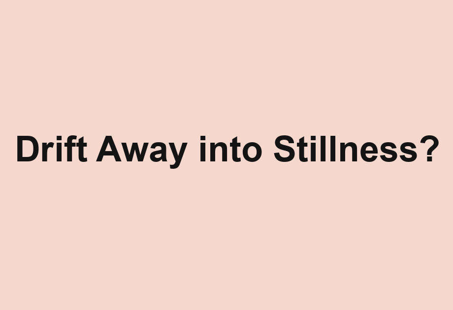 Drift Away into Stillness?