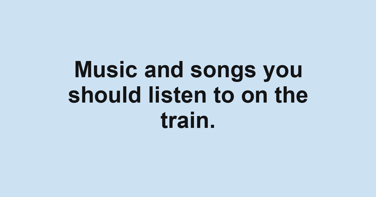 Music and songs you should listen to on the train.