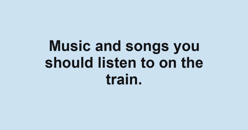 Music and songs you should listen to on the train.