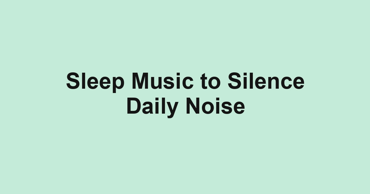 Sleep Music to Silence Daily Noise