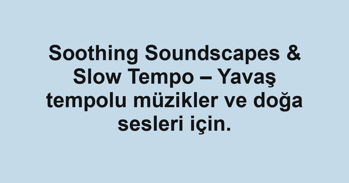 Soothing Soundscapes & Slow Tempo – Yavaş tempolu müzikler ve doğa sesleri için.