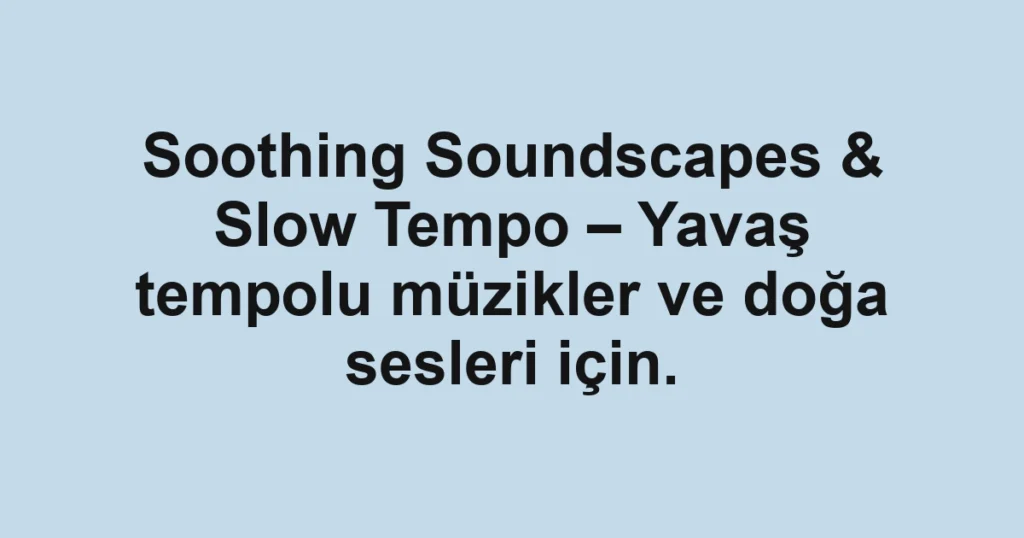 Soothing Soundscapes & Slow Tempo – Yavaş tempolu müzikler ve doğa sesleri için.